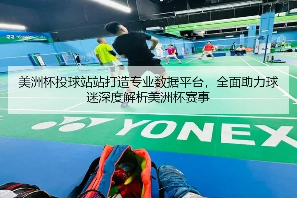 美洲杯投球站站打造专业数据平台,全面助力球迷深度解析美洲杯赛事
