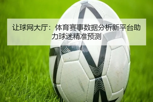 让球网大厅:体育赛事数据分析新平台助力球迷精准预测